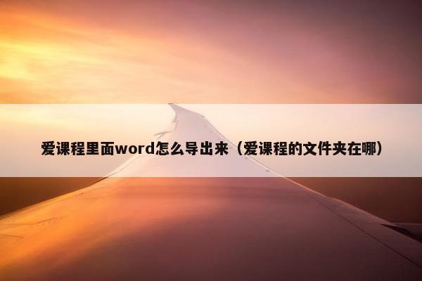 爱课程里面word怎么导出来（爱课程的文件夹在哪）