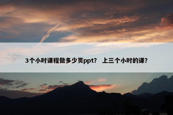 3个小时课程做多少页ppt？ 上三个小时的课？
