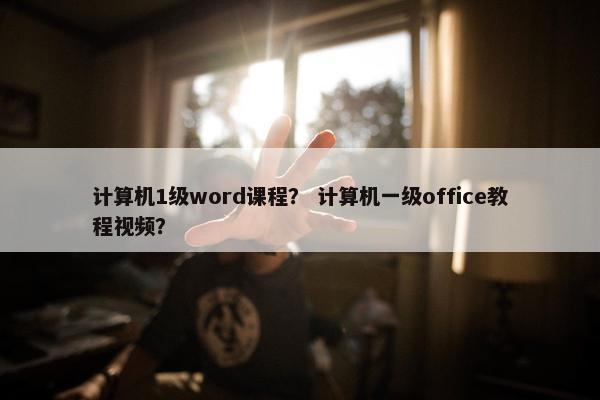 计算机1级word课程？ 计算机一级office教程视频？