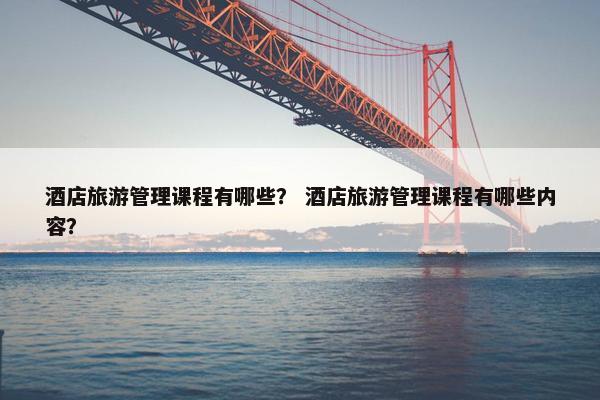 酒店旅游管理课程有哪些？ 酒店旅游管理课程有哪些内容？