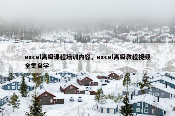 excel高级课程培训内容，excel高级教程视频全集自学