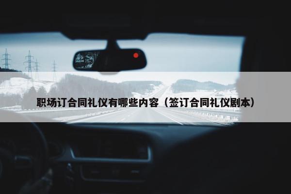 职场订合同礼仪有哪些内容（签订合同礼仪剧本）
