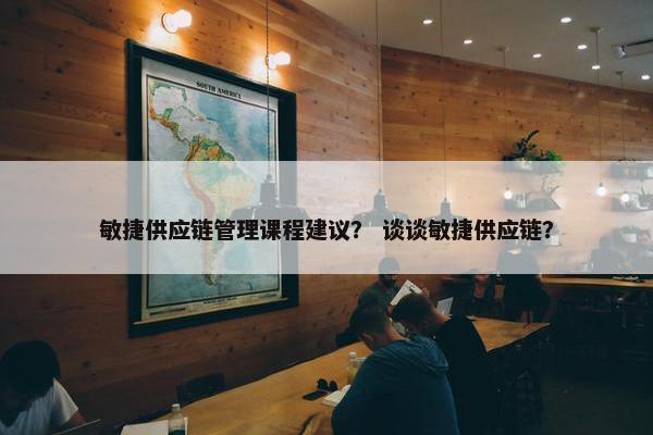 敏捷供应链管理课程建议？ 谈谈敏捷供应链？