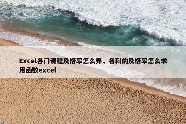 Excel各门课程及格率怎么弄，各科的及格率怎么求用函数excel