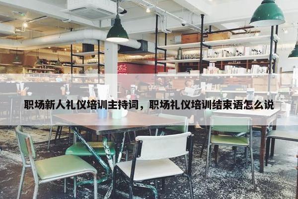 职场新人礼仪培训主持词，职场礼仪培训结束语怎么说