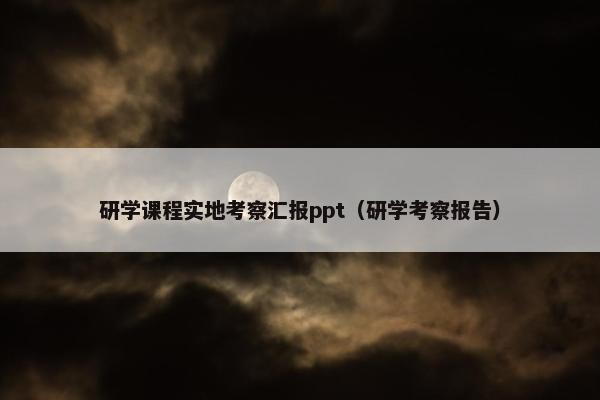 研学课程实地考察汇报ppt（研学考察报告）