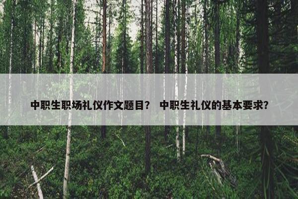 中职生职场礼仪作文题目？ 中职生礼仪的基本要求？