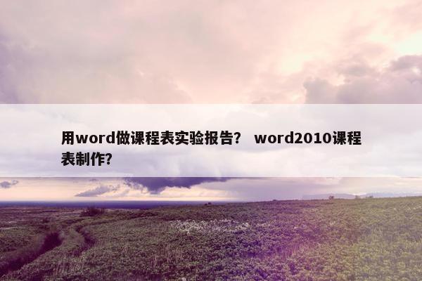用word做课程表实验报告？ word2010课程表制作？