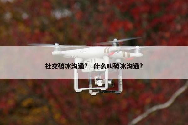 社交破冰沟通？ 什么叫破冰沟通？