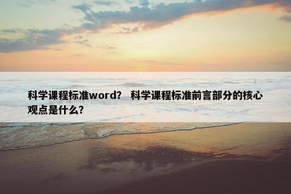 科学课程标准word？ 科学课程标准前言部分的核心观点是什么？