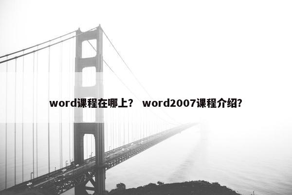 word课程在哪上？ word2007课程介绍？