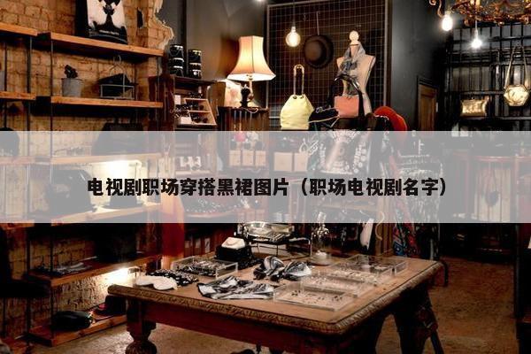 电视剧职场穿搭黑裙图片（职场电视剧名字）