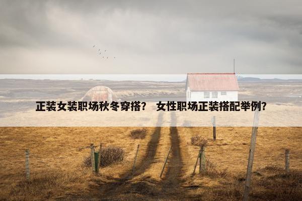 正装女装职场秋冬穿搭？ 女性职场正装搭配举例？