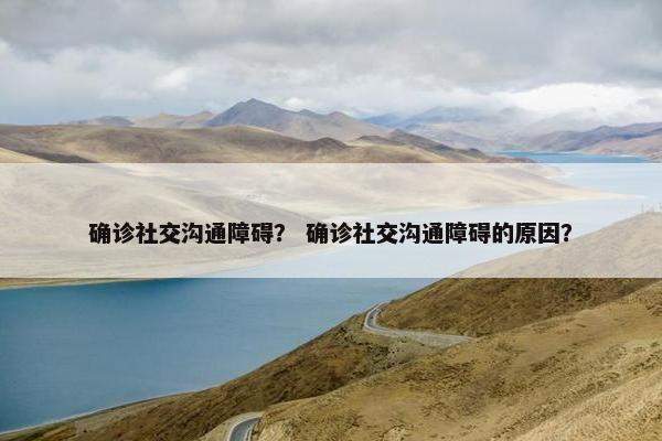 确诊社交沟通障碍？ 确诊社交沟通障碍的原因？