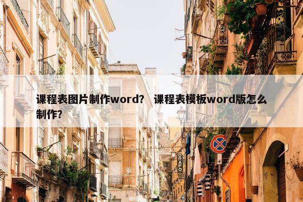 课程表图片制作word？ 课程表模板word版怎么制作？