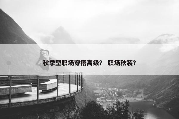 秋季型职场穿搭高级？ 职场秋装？