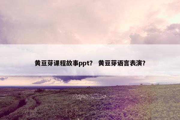 黄豆芽课程故事ppt？ 黄豆芽语言表演？