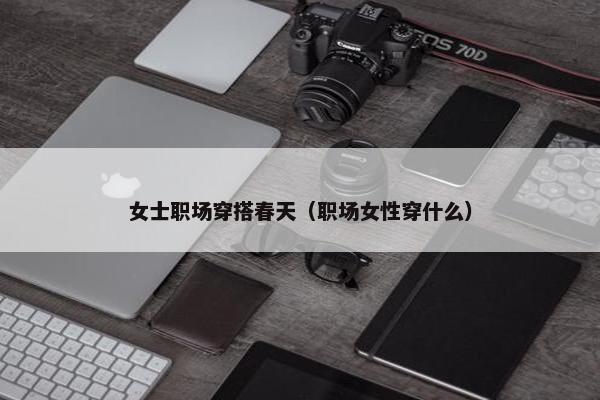 女士职场穿搭春天（职场女性穿什么）