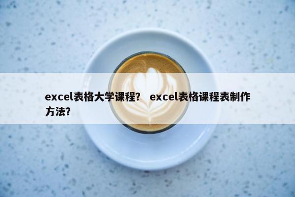 excel表格大学课程？ excel表格课程表制作方法？