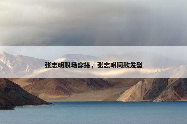 张志明职场穿搭，张志明同款发型