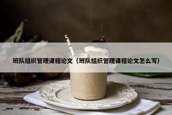 班队组织管理课程论文（班队组织管理课程论文怎么写）