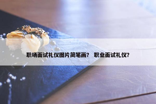职场面试礼仪图片简笔画？ 职业面试礼仪？