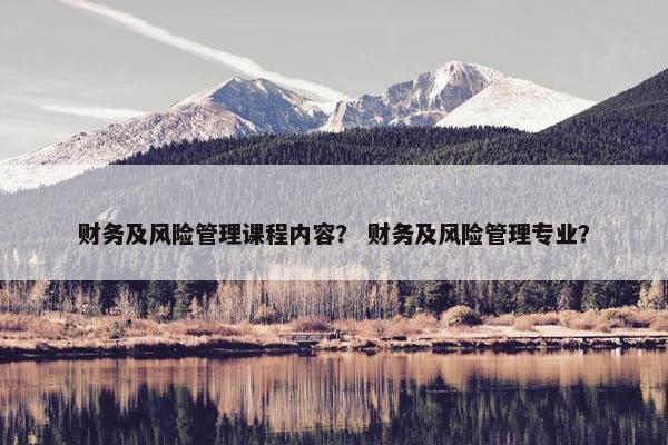 财务及风险管理课程内容？ 财务及风险管理专业？