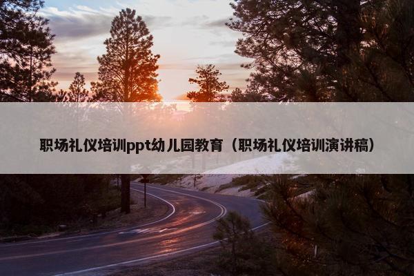 职场礼仪培训ppt幼儿园教育（职场礼仪培训演讲稿）