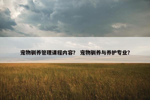 宠物驯养管理课程内容？ 宠物驯养与养护专业？
