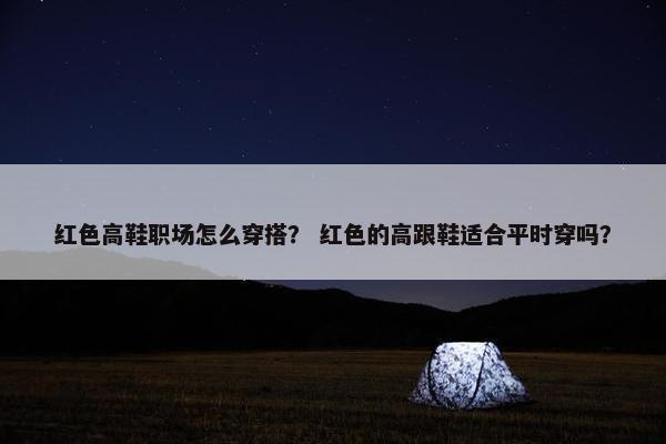 红色高鞋职场怎么穿搭？ 红色的高跟鞋适合平时穿吗？