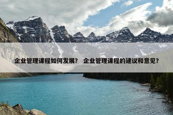 企业管理课程如何发展？ 企业管理课程的建议和意见？