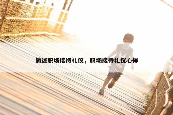 简述职场接待礼仪，职场接待礼仪心得
