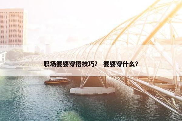 职场婆婆穿搭技巧？ 婆婆穿什么？