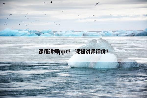 课程讲师ppt？ 课程讲师评价？
