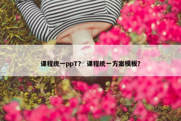 课程统一ppT？ 课程统一方案模板？