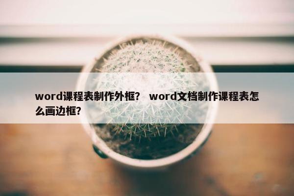 word课程表制作外框？ word文档制作课程表怎么画边框？