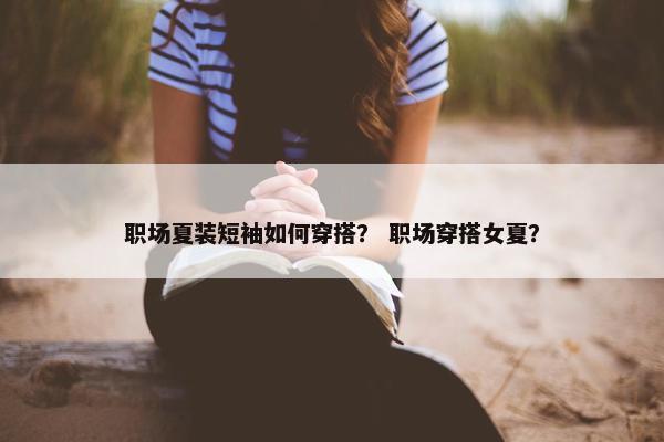 职场夏装短袖如何穿搭？ 职场穿搭女夏？