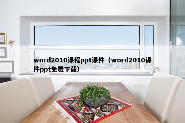 word2010课程ppt课件（word2010课件ppt免费下载）