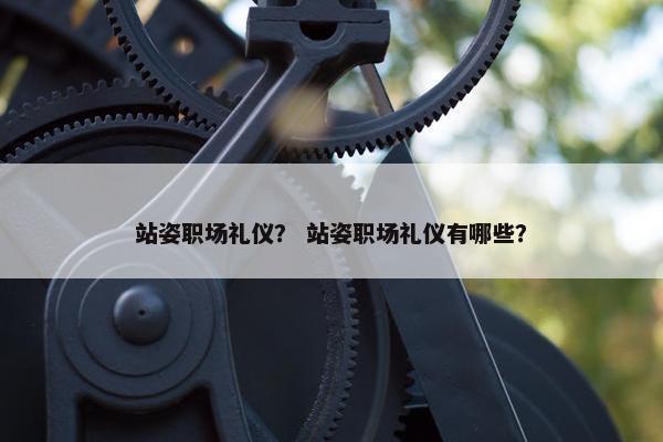 站姿职场礼仪？ 站姿职场礼仪有哪些？