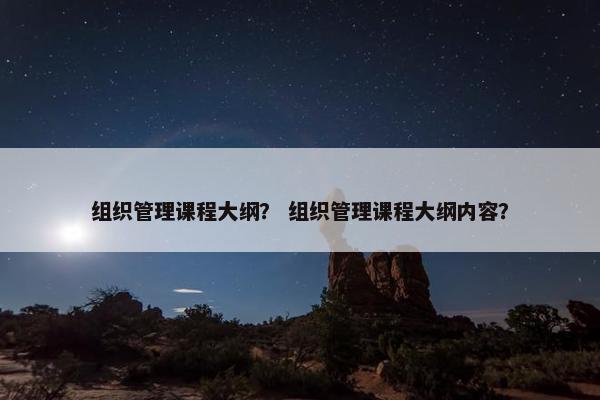 组织管理课程大纲？ 组织管理课程大纲内容？