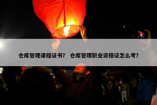 仓库管理课程证书？ 仓库管理职业资格证怎么考？