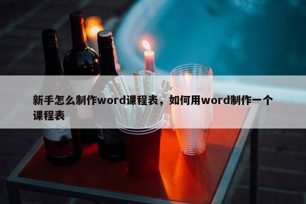 新手怎么制作word课程表，如何用word制作一个课程表