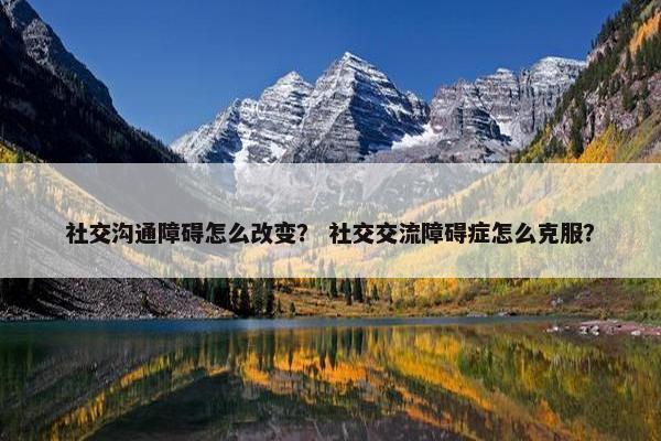 社交沟通障碍怎么改变？ 社交交流障碍症怎么克服？