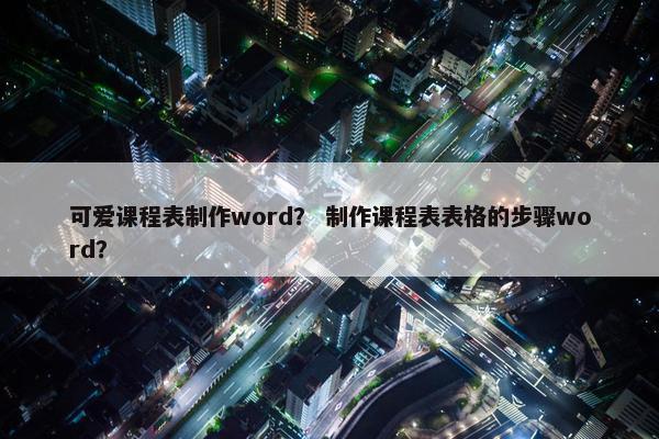 可爱课程表制作word？ 制作课程表表格的步骤word？