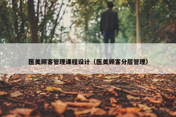 医美顾客管理课程设计（医美顾客分层管理）