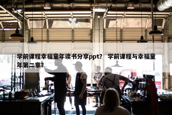 学前课程幸福童年读书分享ppt？ 学前课程与幸福童年第二章？