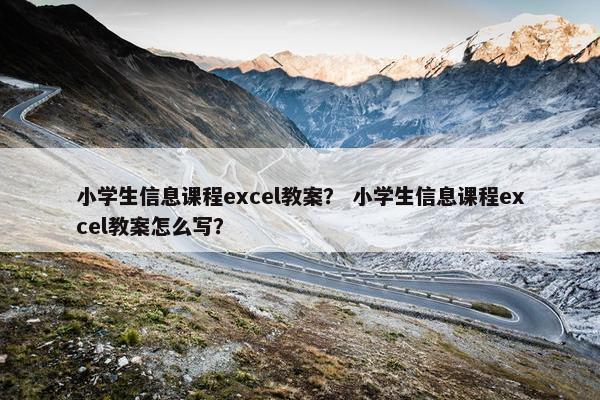 小学生信息课程excel教案？ 小学生信息课程excel教案怎么写？