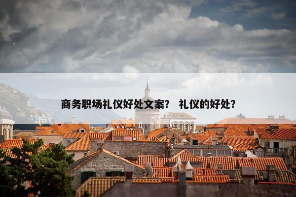 商务职场礼仪好处文案？ 礼仪的好处？