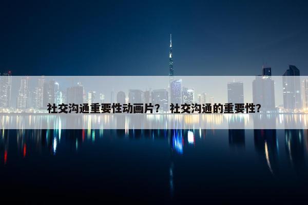 社交沟通重要性动画片？ 社交沟通的重要性？