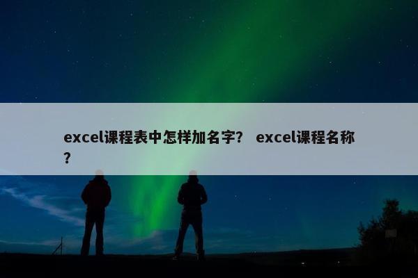 excel课程表中怎样加名字？ excel课程名称？